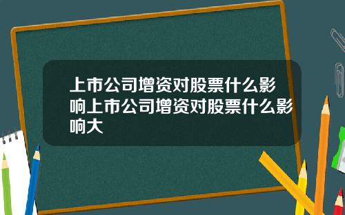 上市公司增资对股票什么影响上市公司增资对股票什么影响大