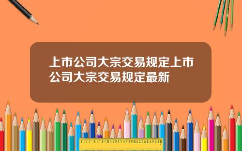 上市公司大宗交易规定上市公司大宗交易规定最新