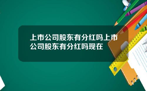 上市公司股东有分红吗上市公司股东有分红吗现在