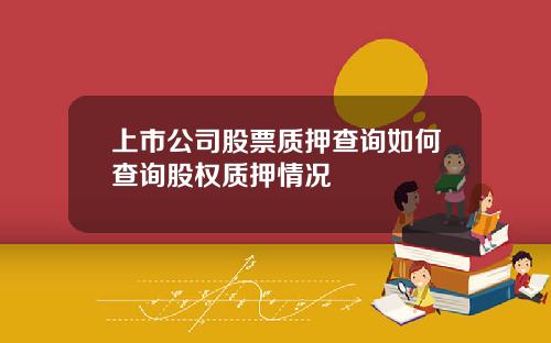 上市公司股票质押查询如何查询股权质押情况