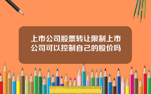 上市公司股票转让限制上市公司可以控制自己的股价吗