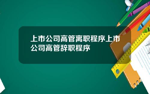 上市公司高管离职程序上市公司高管辞职程序