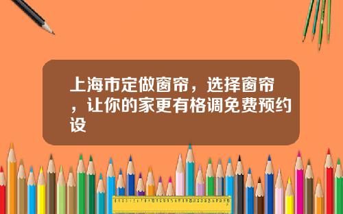 上海市定做窗帘，选择窗帘，让你的家更有格调免费预约设