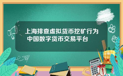 上海排查虚拟货币挖矿行为 中国数字货币交易平台