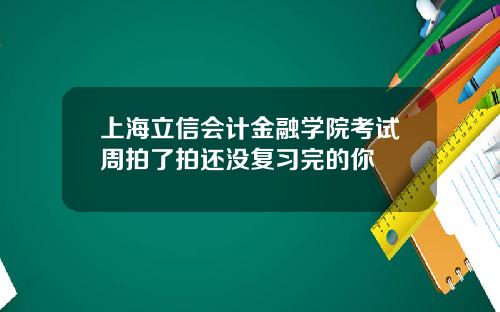 上海立信会计金融学院考试周拍了拍还没复习完的你