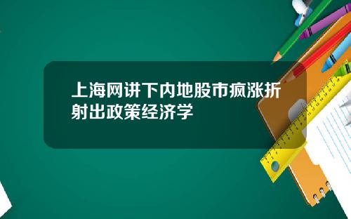 上海网讲下内地股市疯涨折射出政策经济学