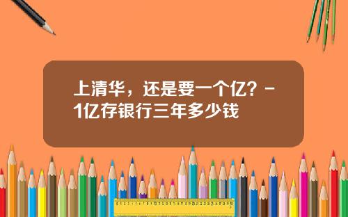 上清华，还是要一个亿？-1亿存银行三年多少钱