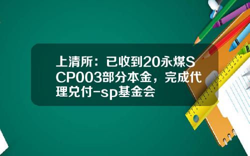 上清所：已收到20永煤SCP003部分本金，完成代理兑付-sp基金会