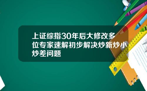 上证综指30年后大修改多位专家速解初步解决炒新炒小炒差问题