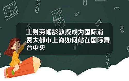 上财劳帼龄教授成为国际消费大都市上海如何站在国际舞台中央