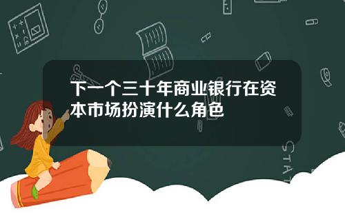 下一个三十年商业银行在资本市场扮演什么角色