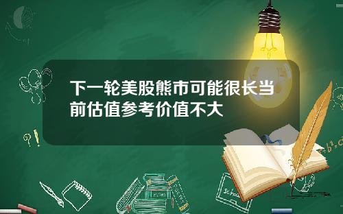 下一轮美股熊市可能很长当前估值参考价值不大