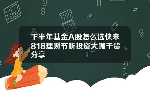 下半年基金A股怎么选快来818理财节听投资大咖干货分享