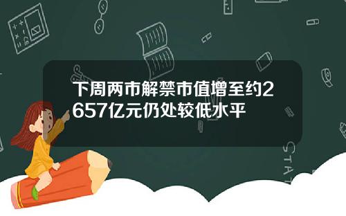 下周两市解禁市值增至约2657亿元仍处较低水平