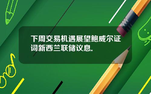 下周交易机遇展望鲍威尔证词新西兰联储议息.