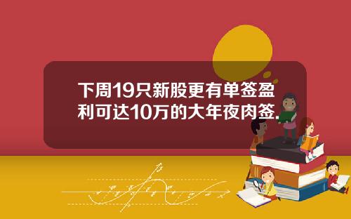 下周19只新股更有单签盈利可达10万的大年夜肉签.