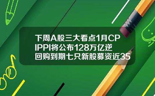 下周A股三大看点1月CPIPPI将公布128万亿逆回购到期七只新股募资近35亿元.