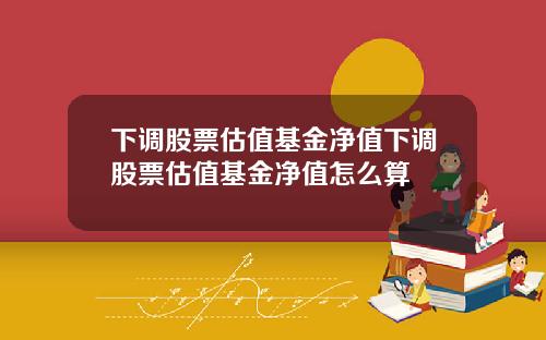 下调股票估值基金净值下调股票估值基金净值怎么算