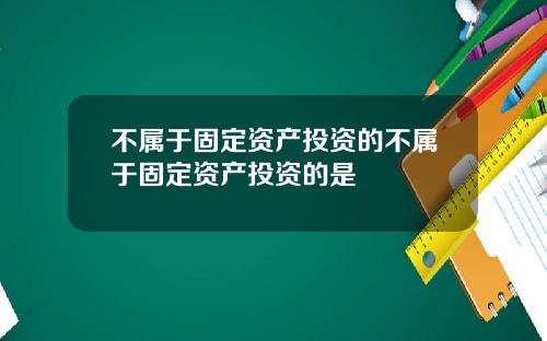 不属于固定资产投资的不属于固定资产投资的是