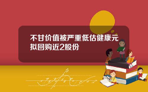 不甘价值被严重低估健康元拟回购近2股份