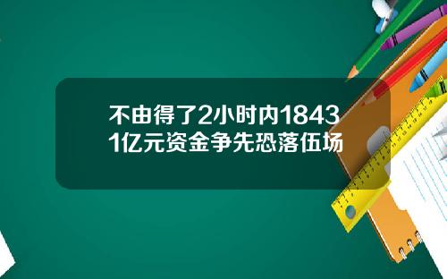 不由得了2小时内18431亿元资金争先恐落伍场