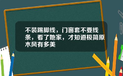 不装踢脚线，门窗套不要线条，看了她家，才知道极简原木风有多美