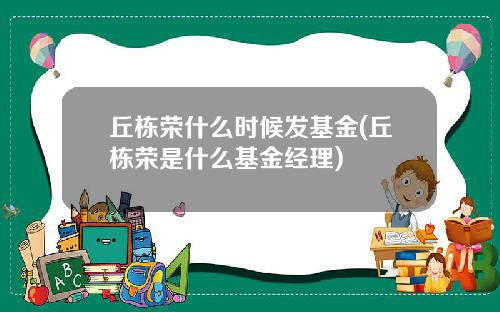 丘栋荣什么时候发基金(丘栋荣是什么基金经理)