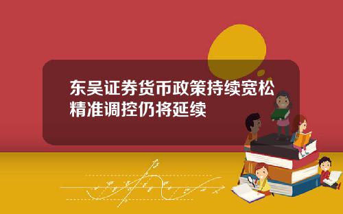 东吴证券货币政策持续宽松精准调控仍将延续