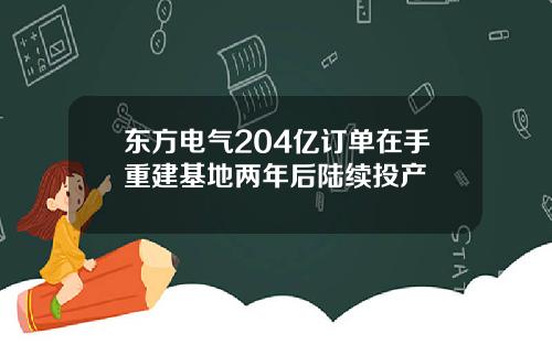 东方电气204亿订单在手重建基地两年后陆续投产