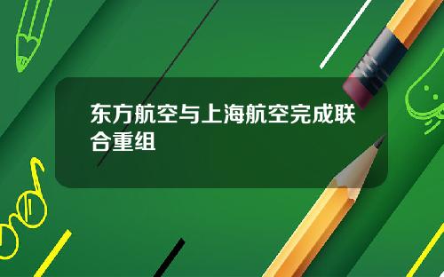 东方航空与上海航空完成联合重组