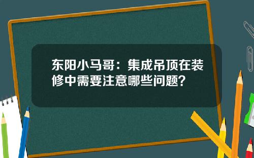 东阳小马哥：集成吊顶在装修中需要注意哪些问题？