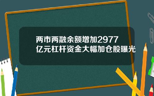 两市两融余额增加2977亿元杠杆资金大幅加仓股曝光