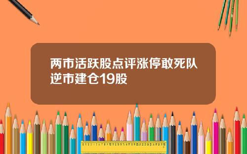 两市活跃股点评涨停敢死队逆市建仓19股