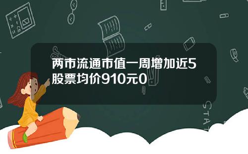 两市流通市值一周增加近5股票均价910元0