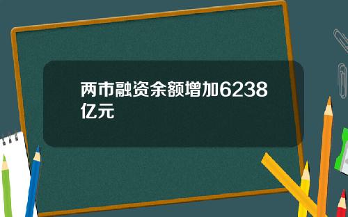 两市融资余额增加6238亿元