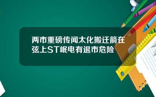 两市重磅传闻太化搬迁箭在弦上ST岷电有退市危险