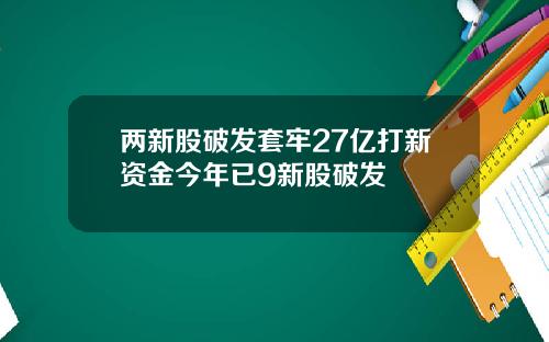 两新股破发套牢27亿打新资金今年已9新股破发