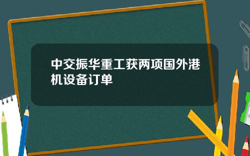 中交振华重工获两项国外港机设备订单