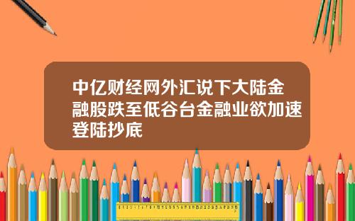 中亿财经网外汇说下大陆金融股跌至低谷台金融业欲加速登陆抄底