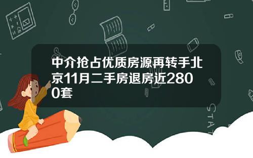 中介抢占优质房源再转手北京11月二手房退房近2800套