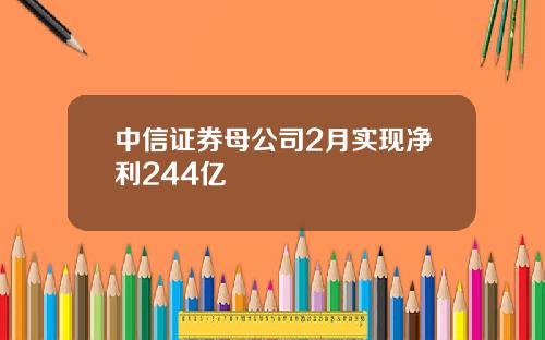 中信证券母公司2月实现净利244亿