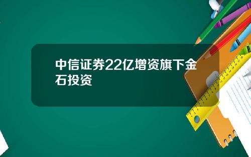 中信证券22亿增资旗下金石投资