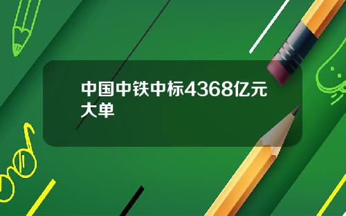 中国中铁中标4368亿元大单