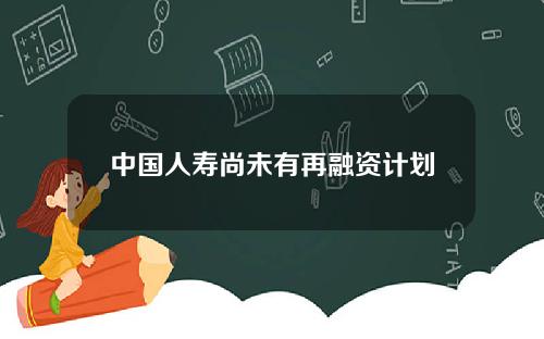 中国人寿尚未有再融资计划