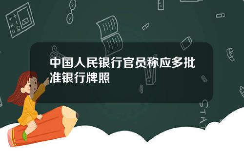 中国人民银行官员称应多批准银行牌照