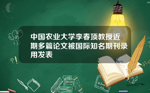 中国农业大学李春顶教授近期多篇论文被国际知名期刊录用发表