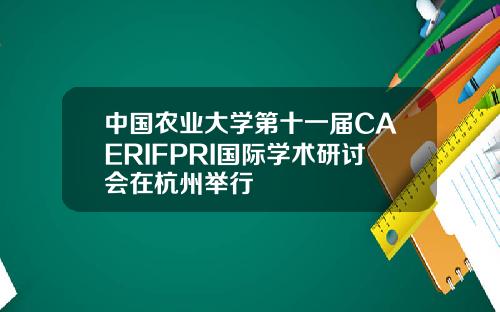 中国农业大学第十一届CAERIFPRI国际学术研讨会在杭州举行