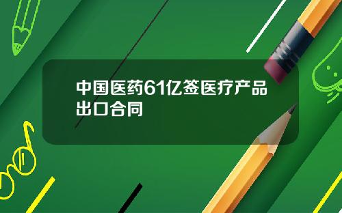 中国医药61亿签医疗产品出口合同