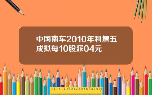 中国南车2010年利增五成拟每10股派04元