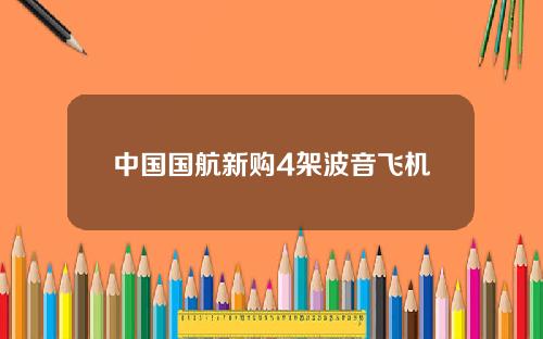 中国国航新购4架波音飞机